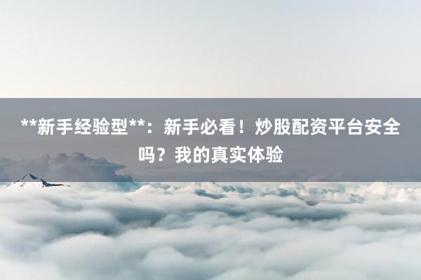 **新手经验型**：新手必看！炒股配资平台安全吗？我的真实体验