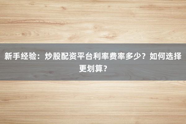 新手经验：炒股配资平台利率费率多少？如何选择更划算？