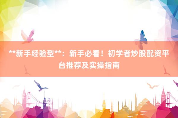 **新手经验型**：新手必看！初学者炒股配资平台推荐及实操指南