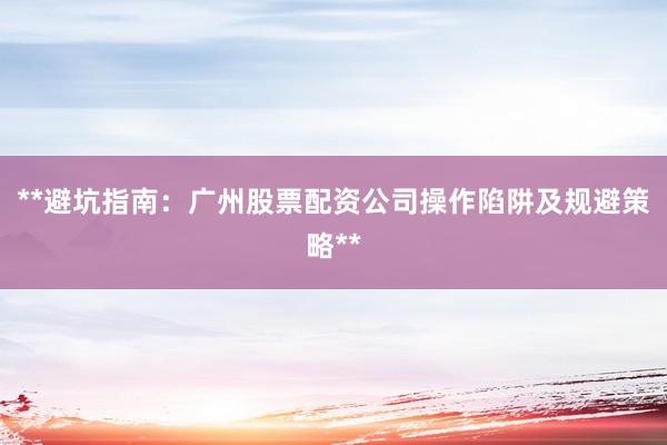 **避坑指南：广州股票配资公司操作陷阱及规避策略**