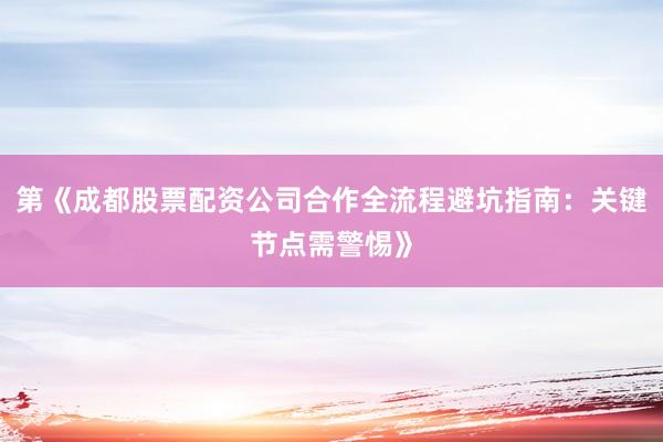 第《成都股票配资公司合作全流程避坑指南：关键节点需警惕》