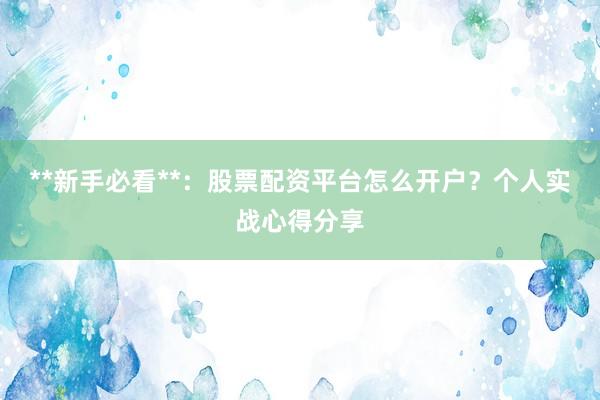 **新手必看**：股票配资平台怎么开户？个人实战心得分享