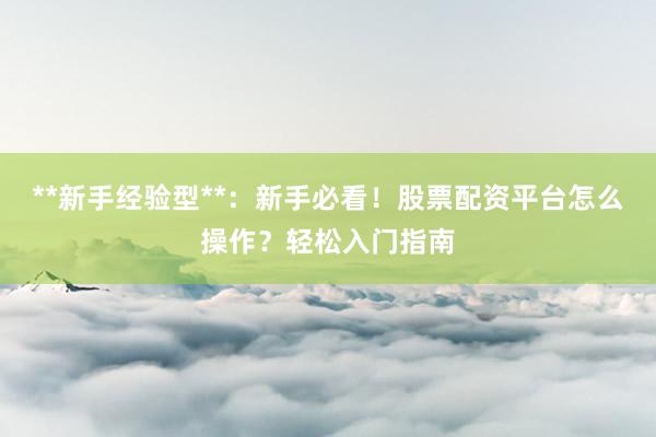 **新手经验型**：新手必看！股票配资平台怎么操作？轻松入门指南