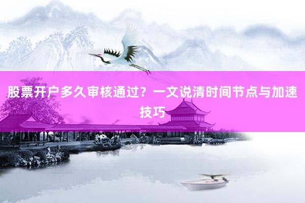 股票开户多久审核通过？一文说清时间节点与加速技巧