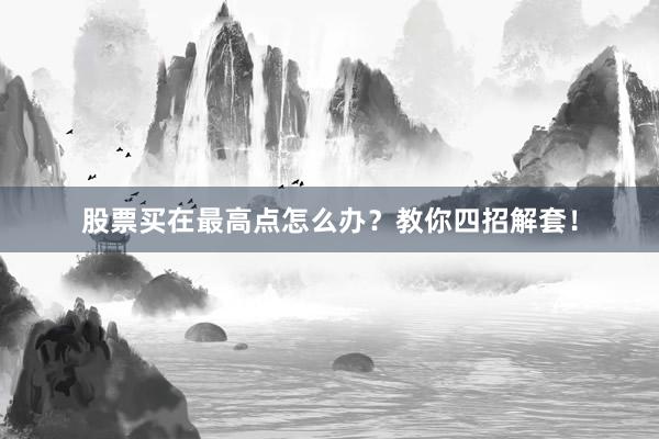股票买在最高点怎么办？教你四招解套！