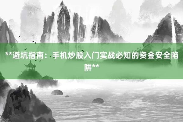 **避坑指南：手机炒股入门实战必知的资金安全陷阱**