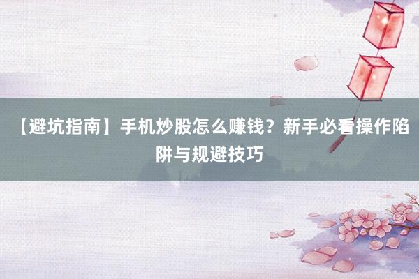 【避坑指南】手机炒股怎么赚钱？新手必看操作陷阱与规避技巧