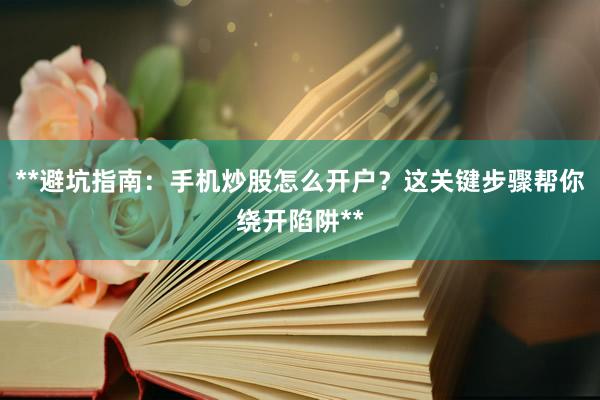 **避坑指南：手机炒股怎么开户？这关键步骤帮你绕开陷阱**