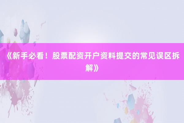 《新手必看！股票配资开户资料提交的常见误区拆解》