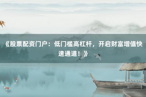 《股票配资门户：低门槛高杠杆，开启财富增值快速通道！》