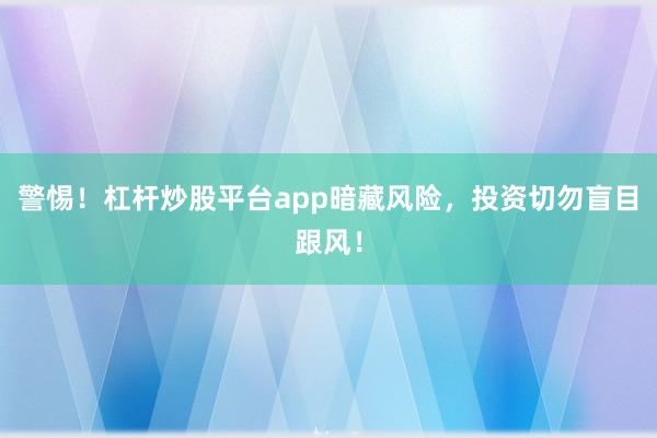 警惕！杠杆炒股平台app暗藏风险，投资切勿盲目跟风！