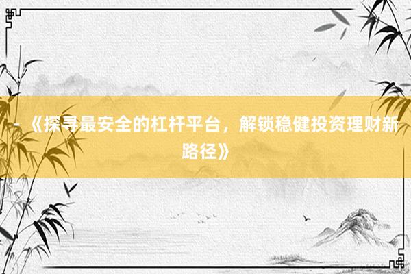 - 《探寻最安全的杠杆平台，解锁稳健投资理财新路径》