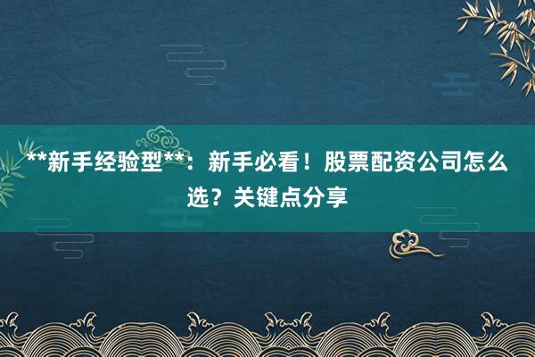 **新手经验型**：新手必看！股票配资公司怎么选？关键点分享