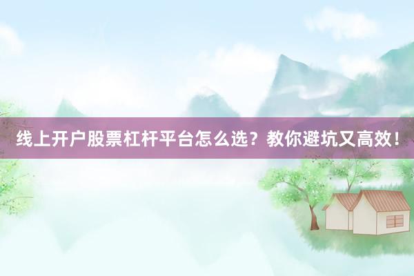 线上开户股票杠杆平台怎么选？教你避坑又高效！