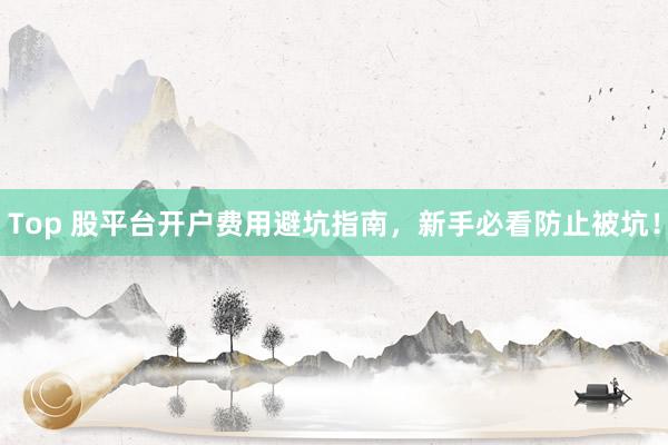 Top 股平台开户费用避坑指南，新手必看防止被坑！