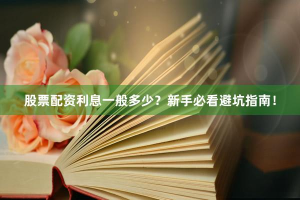 股票配资利息一般多少？新手必看避坑指南！