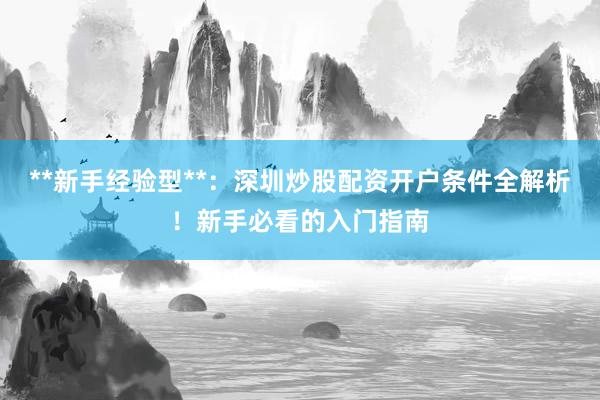 **新手经验型**：深圳炒股配资开户条件全解析！新手必看的入门指南