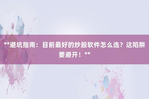 **避坑指南：目前最好的炒股软件怎么选？这陷阱要避开！**