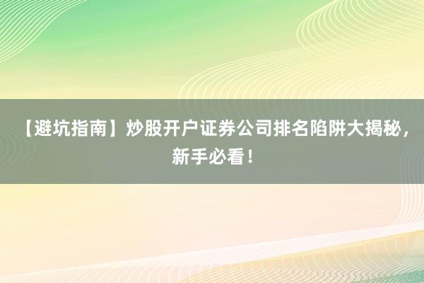 【避坑指南】炒股开户证券公司排名陷阱大揭秘，新手必看！