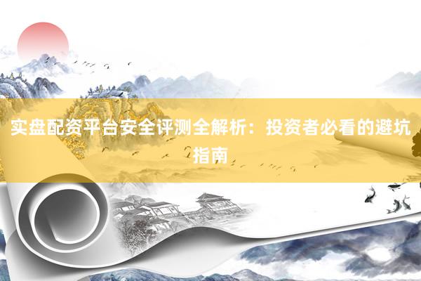 实盘配资平台安全评测全解析：投资者必看的避坑指南