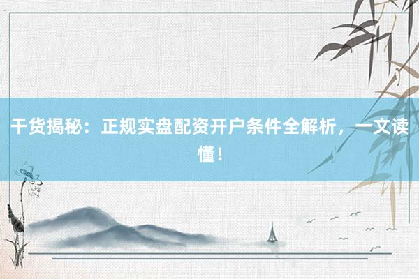 干货揭秘：正规实盘配资开户条件全解析，一文读懂！