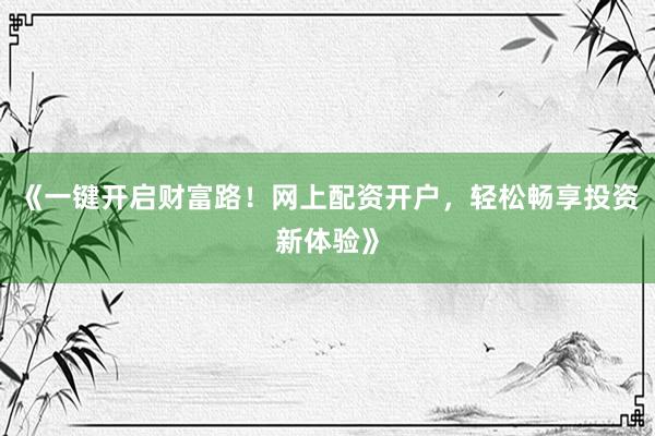 《一键开启财富路！网上配资开户，轻松畅享投资新体验》