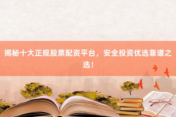 揭秘十大正规股票配资平台，安全投资优选靠谱之选！
