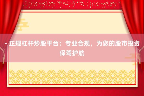 - 正规杠杆炒股平台：专业合规，为您的股市投资保驾护航
