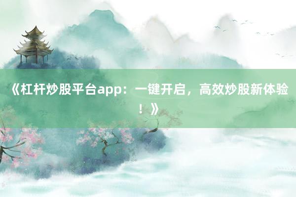 《杠杆炒股平台app：一键开启，高效炒股新体验！》