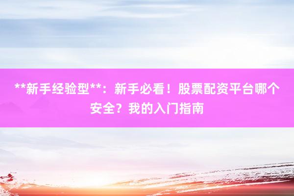 **新手经验型**：新手必看！股票配资平台哪个安全？我的入门指南