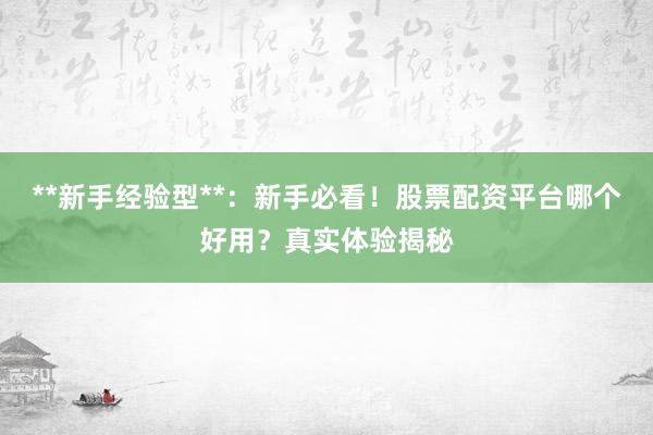 **新手经验型**：新手必看！股票配资平台哪个好用？真实体验揭秘