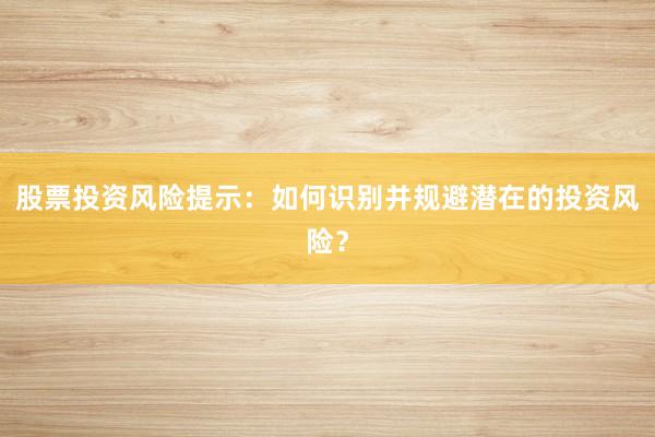 股票投资风险提示：如何识别并规避潜在的投资风险？