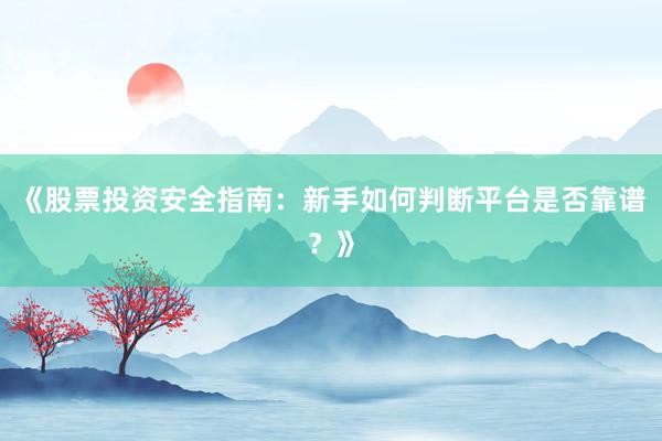 《股票投资安全指南：新手如何判断平台是否靠谱？》