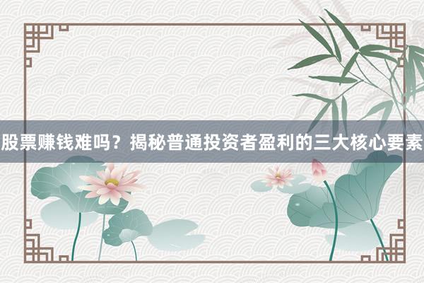 股票赚钱难吗？揭秘普通投资者盈利的三大核心要素