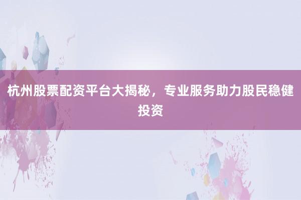 杭州股票配资平台大揭秘，专业服务助力股民稳健投资