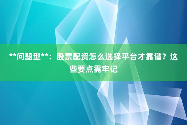 **问题型**：股票配资怎么选择平台才靠谱？这些要点需牢记