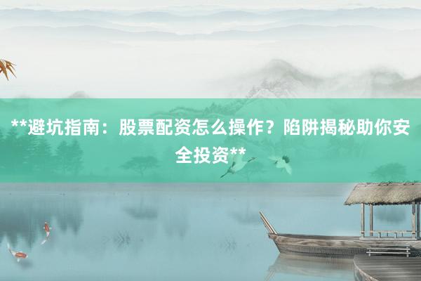 **避坑指南：股票配资怎么操作？陷阱揭秘助你安全投资**