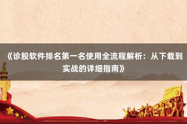 《诊股软件排名第一名使用全流程解析：从下载到实战的详细指南》