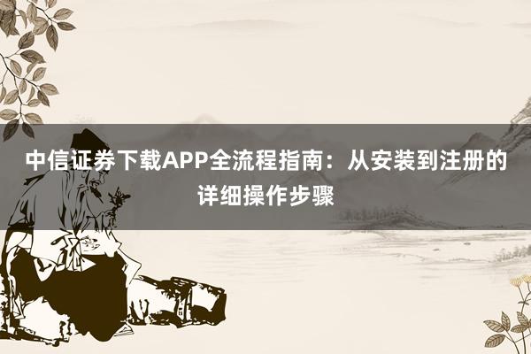 中信证券下载APP全流程指南：从安装到注册的详细操作步骤