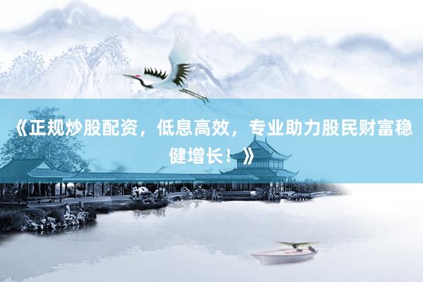 《正规炒股配资，低息高效，专业助力股民财富稳健增长！》