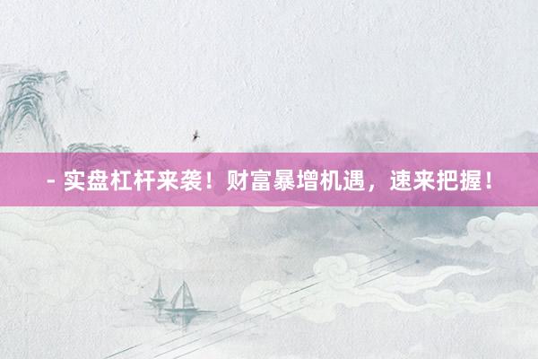 - 实盘杠杆来袭！财富暴增机遇，速来把握！