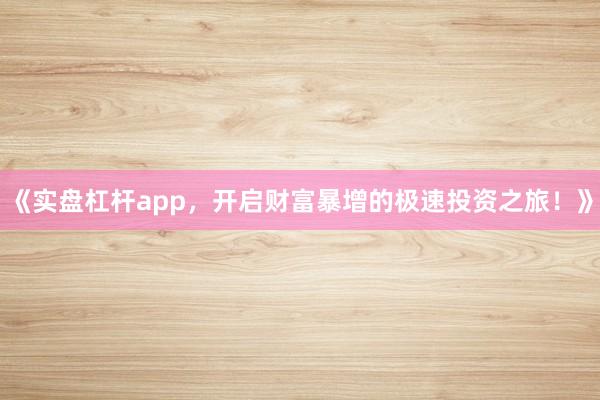 《实盘杠杆app，开启财富暴增的极速投资之旅！》