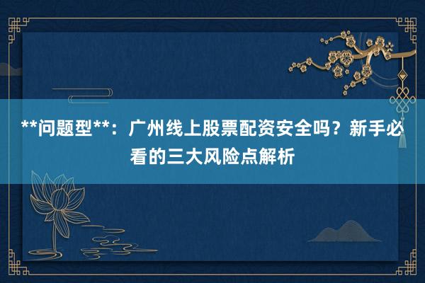 **问题型**：广州线上股票配资安全吗？新手必看的三大风险点解析