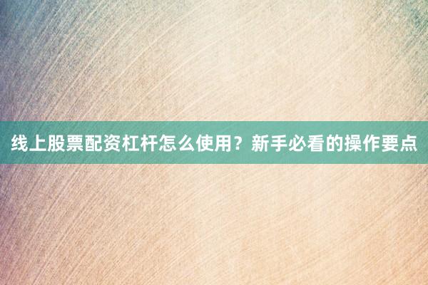 线上股票配资杠杆怎么使用？新手必看的操作要点