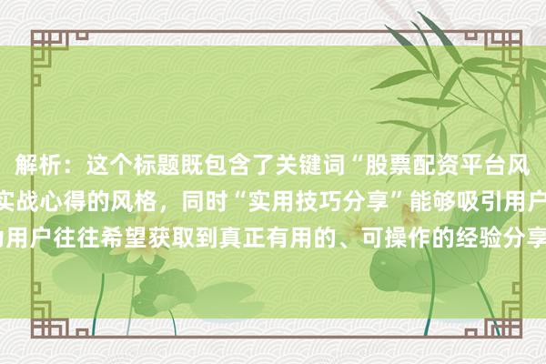 解析：这个标题既包含了关键词“股票配资平台风险控制技巧”，又符合实战心得的风格，同时“实用技巧分享”能够吸引用户点击，因为用户往往希望获取到真正有用的、可操作的经验分享。此外，标题长度也在要求的范围内。