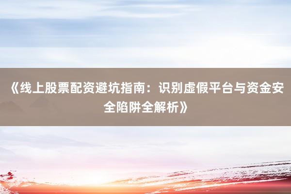 《线上股票配资避坑指南:识别虚假平台与资金安全陷阱全解析》