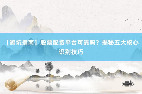 【避坑指南】股票配资平台可靠吗？揭秘五大核心识别技巧