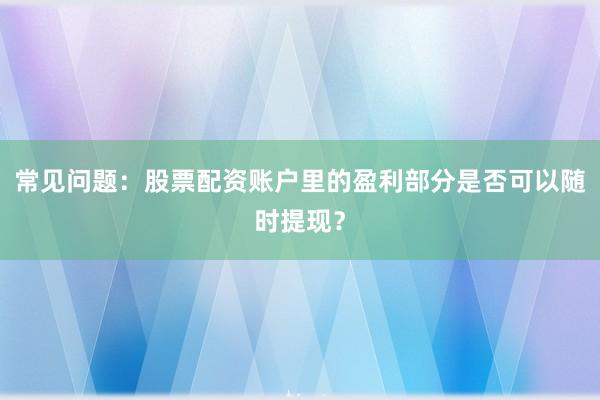 常见问题：股票配资账户里的盈利部分是否可以随时提现？