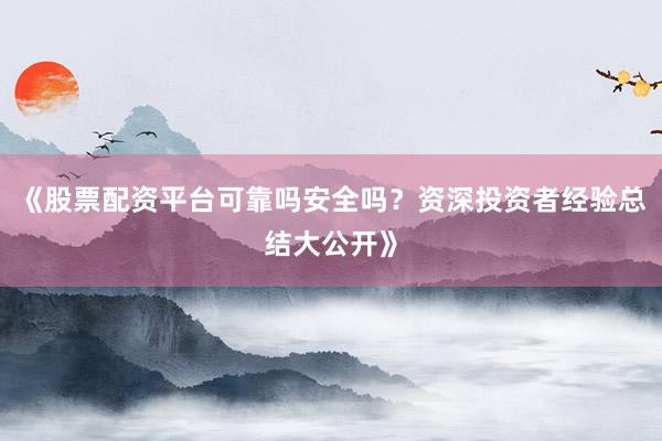 《股票配资平台可靠吗安全吗？资深投资者经验总结大公开》