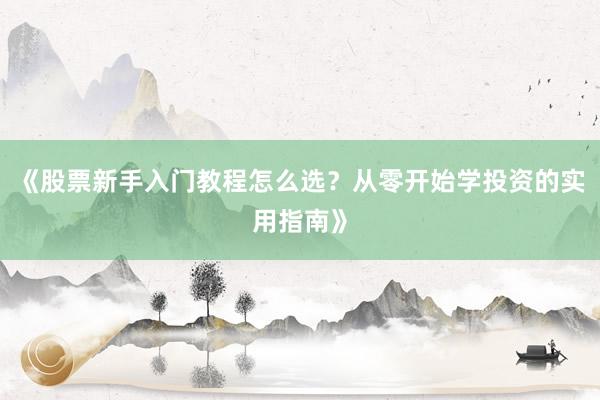 《股票新手入门教程怎么选？从零开始学投资的实用指南》